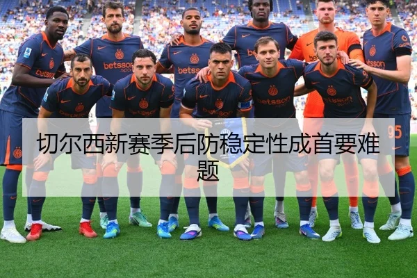 切尔西新赛季后防稳定性成首要难题