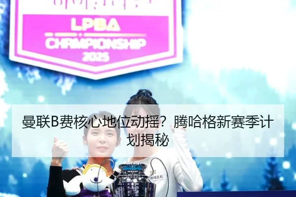 曼联B费核心地位动摇？腾哈格新赛季计划揭秘